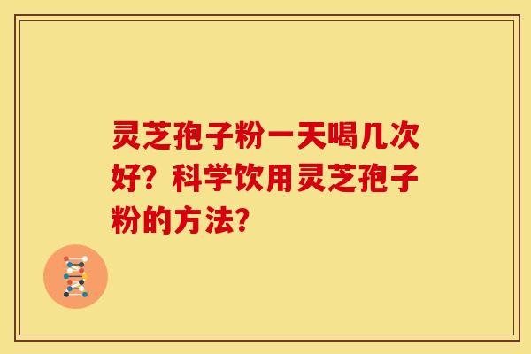 灵芝孢子粉一天喝几次好?科学饮用灵芝孢子粉的方法? 灵芝孢子粉一天喝几次好?科学饮用灵芝孢子粉的方法?