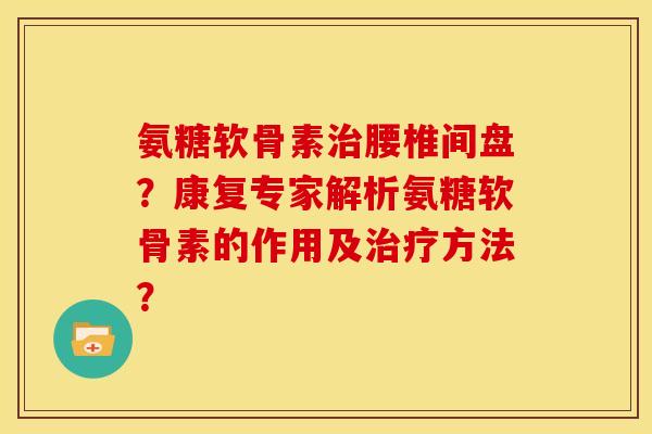 氨糖软骨素腰椎间盘?康复专家解析氨糖软骨素的作用及方法? 氨糖软骨素腰椎间盘?康复专家解析氨糖软骨素的作用及方法?