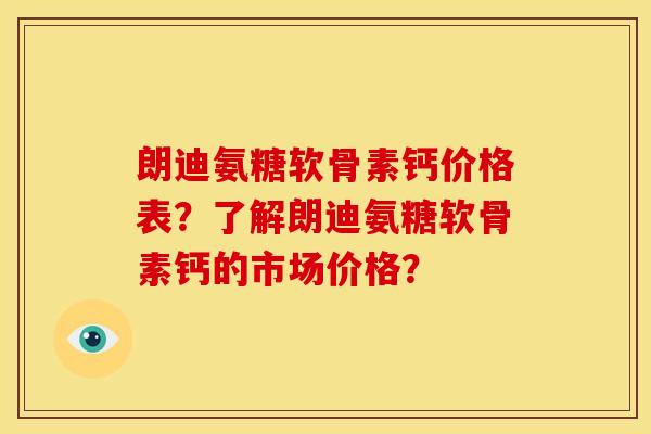 朗迪氨糖软骨素钙价格表?了解朗迪氨糖软骨素钙的市场价格? 朗迪氨糖软骨素钙价格表?了解朗迪氨糖软骨素钙的市场价格?