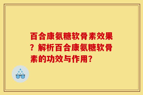 百合康氨糖软骨素效果？解析百合康氨糖软骨素的功效与作用？