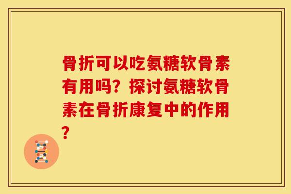 可以吃氨糖软骨素有用吗?探讨氨糖软骨素在康复中的作用? 可以吃氨糖软骨素有用吗?探讨氨糖软骨素在康复中的作用?