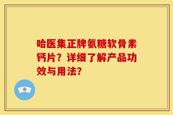 哈医集正牌氨糖软骨素钙片？详细了解产品功效与用法？