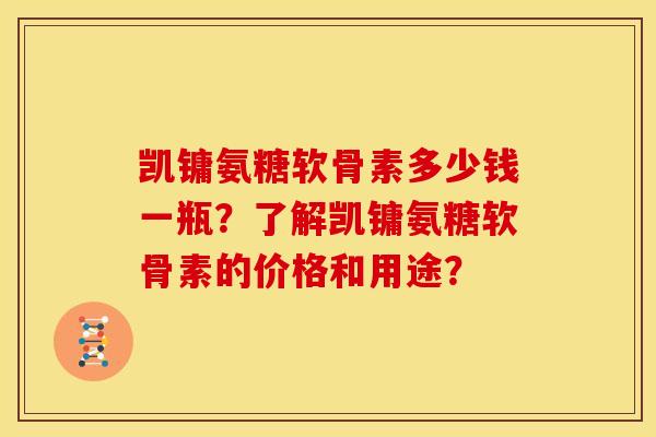 凯镛氨糖软骨素多少钱一瓶?了解凯镛氨糖软骨素的价格和用途? 凯镛氨糖软骨素多少钱一瓶?了解凯镛氨糖软骨素的价格和用途?