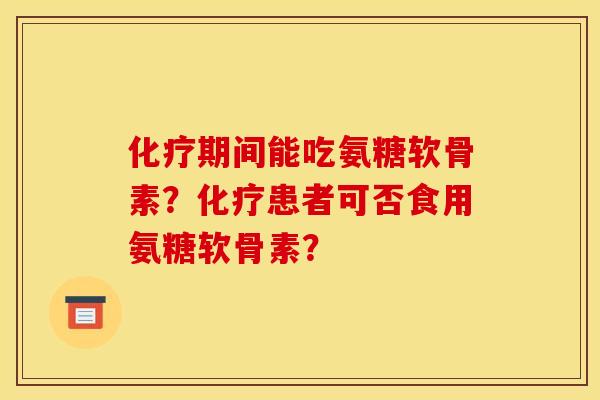 期间能吃氨糖软骨素?患者可否食用氨糖软骨素? 期间能吃氨糖软骨素?患者可否食用氨糖软骨素?