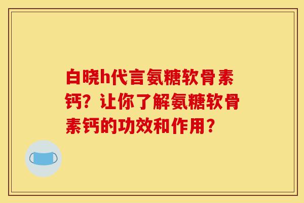 白晓h代言氨糖软骨素钙？让你了解氨糖软骨素钙的功效和作用？