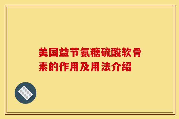 美国益节氨糖硫酸软骨素的作用及用法介绍