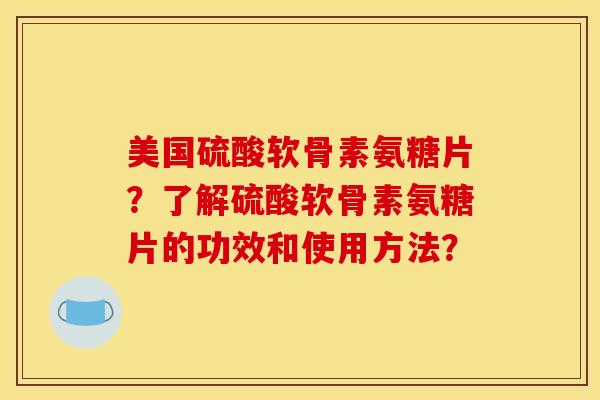 美国硫酸软骨素氨糖片？了解硫酸软骨素氨糖片的功效和使用方法？