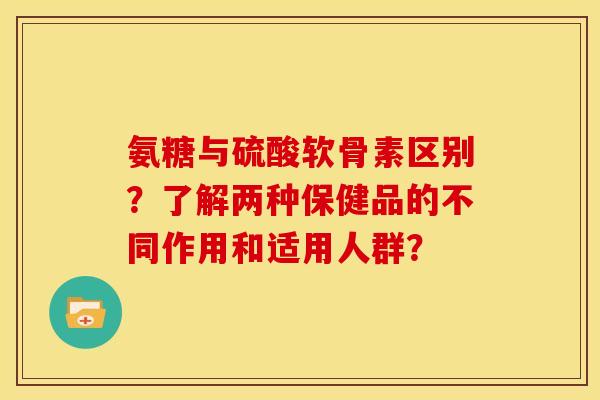 氨糖与硫酸软骨素区别?了解两种保健品的不同作用和适用人群? 氨糖与硫酸软骨素区别?了解两种保健品的不同作用和适用人群?