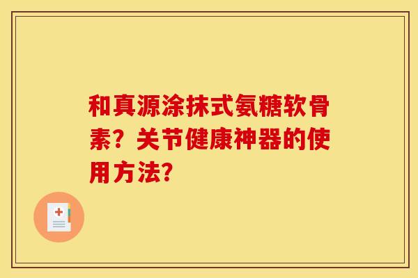 和真源涂抹式氨糖软骨素?关节健康神器的使用方法? 和真源涂抹式氨糖软骨素?关节健康神器的使用方法?