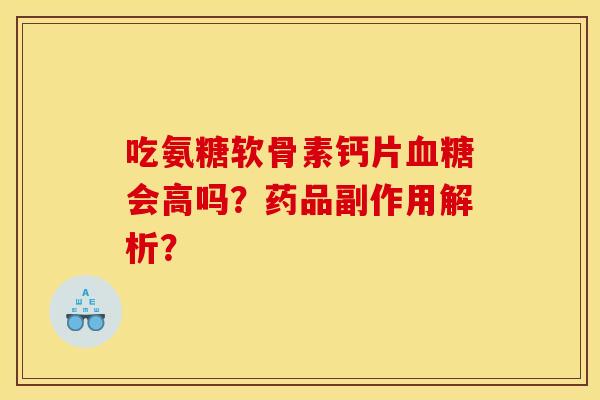 吃氨糖软骨素钙片会高吗?药品副作用解析? 吃氨糖软骨素钙片会高吗?药品副作用解析?