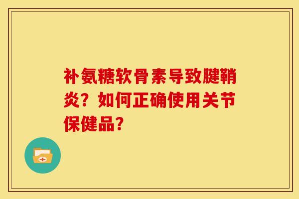 补氨糖软骨素导致腱鞘炎？如何正确使用关节保健品？