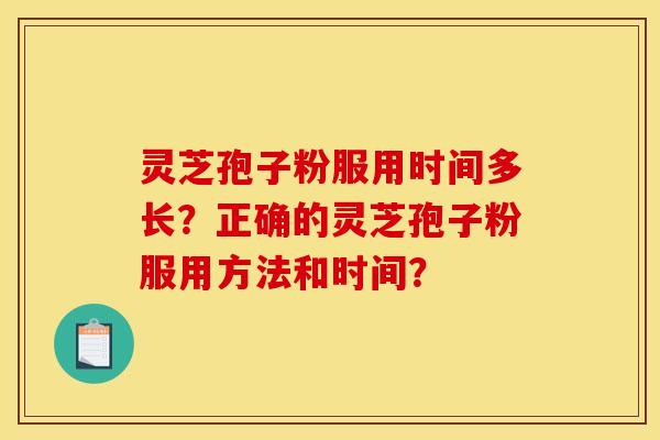 灵芝孢子粉服用时间多长?正确的灵芝孢子粉服用方法和时间? 灵芝孢子粉服用时间多长?正确的灵芝孢子粉服用方法和时间?