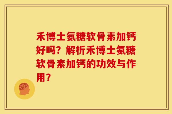 禾博士氨糖软骨素加钙好吗？解析禾博士氨糖软骨素加钙的功效与作用？