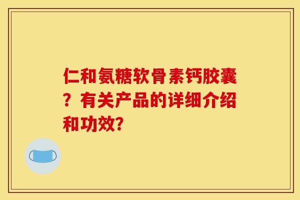仁和氨糖软骨素钙胶囊?有关产品的详细介绍和功效? 仁和氨糖软骨素钙胶囊?有关产品的详细介绍和功效?