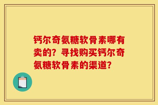 钙尔奇氨糖软骨素哪有卖的?寻找购买钙尔奇氨糖软骨素的渠道? 钙尔奇氨糖软骨素哪有卖的?寻找购买钙尔奇氨糖软骨素的渠道?