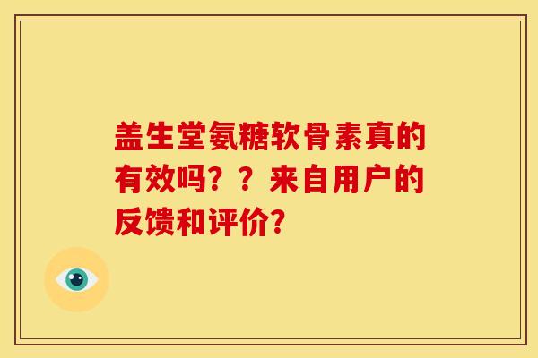 盖生堂氨糖软骨素真的有效吗??来自用户的反馈和评价? 盖生堂氨糖软骨素真的有效吗??来自用户的反馈和评价?