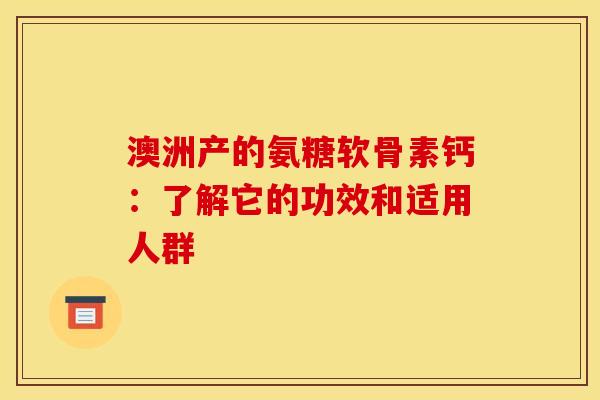 澳洲产的氨糖软骨素钙:了解它的功效和适用人群 澳洲产的氨糖软骨素钙:了解它的功效和适用人群