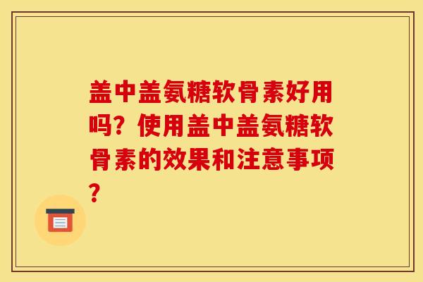 盖中盖氨糖软骨素好用吗?使用盖中盖氨糖软骨素的效果和注意事项? 盖中盖氨糖软骨素好用吗?使用盖中盖氨糖软骨素的效果和注意事项?