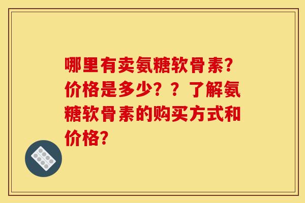 哪里有卖氨糖软骨素?价格是多少??了解氨糖软骨素的购买方式和价格? 哪里有卖氨糖软骨素?价格是多少??了解氨糖软骨素的购买方式和价格?