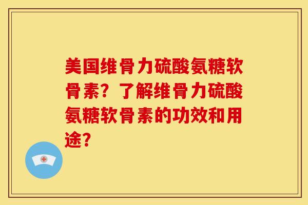 美国维骨力硫酸氨糖软骨素?了解维骨力硫酸氨糖软骨素的功效和用途? 美国维骨力硫酸氨糖软骨素?了解维骨力硫酸氨糖软骨素的功效和用途?