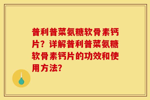 普利普菜氨糖软骨素钙片?详解普利普菜氨糖软骨素钙片的功效和使用方法? 普利普菜氨糖软骨素钙片?详解普利普菜氨糖软骨素钙片的功效和使用方法?