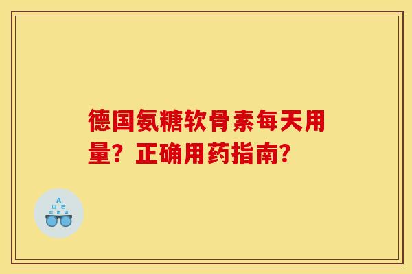 德国氨糖软骨素每天用量?正确用药指南? 德国氨糖软骨素每天用量?正确用药指南?