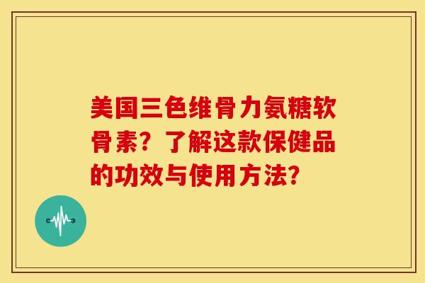 美国三色维骨力氨糖软骨素?了解这款保健品的功效与使用方法? 美国三色维骨力氨糖软骨素?了解这款保健品的功效与使用方法?