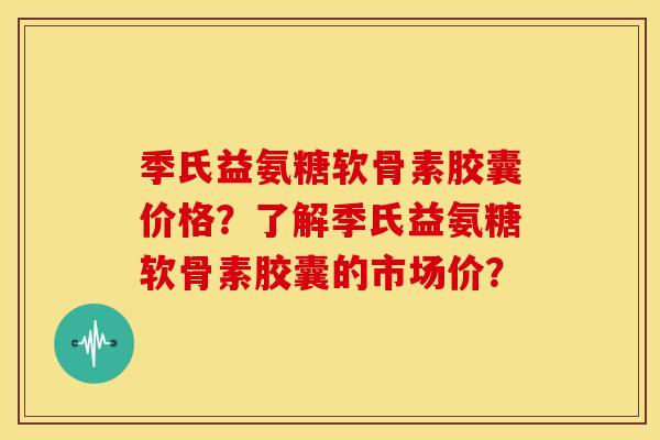 季氏益氨糖软骨素胶囊价格？了解季氏益氨糖软骨素胶囊的市场价？