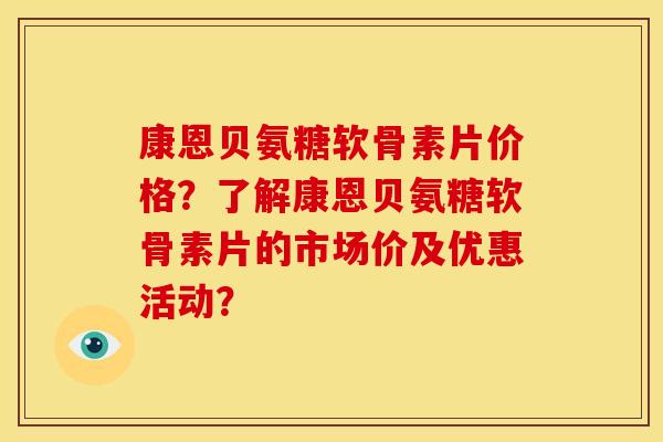 康恩贝氨糖软骨素片价格?了解康恩贝氨糖软骨素片的市场价及优惠活动? 康恩贝氨糖软骨素片价格?了解康恩贝氨糖软骨素片的市场价及优惠活动?