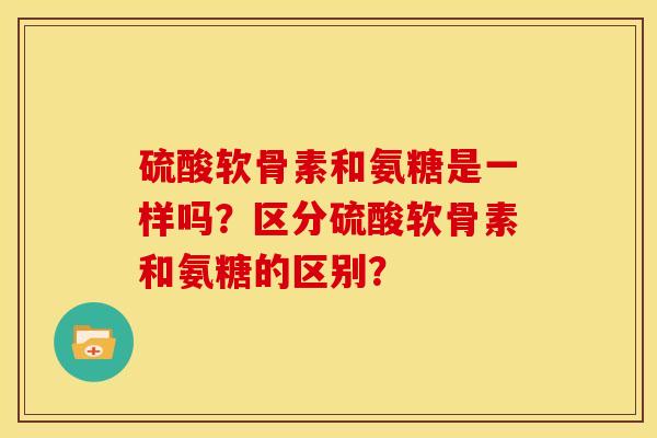 硫酸软骨素和氨糖是一样吗?区分硫酸软骨素和氨糖的区别? 硫酸软骨素和氨糖是一样吗?区分硫酸软骨素和氨糖的区别?