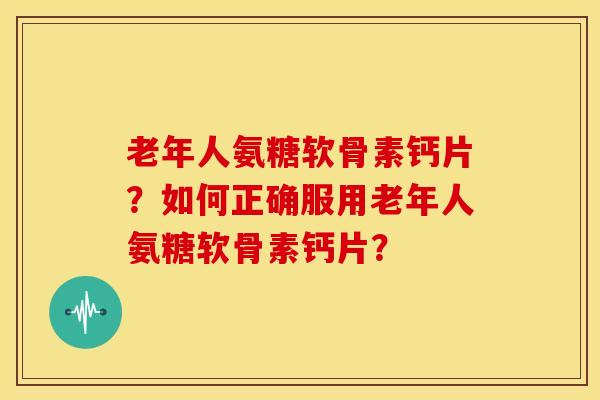 老年人氨糖软骨素钙片?如何正确服用老年人氨糖软骨素钙片? 老年人氨糖软骨素钙片?如何正确服用老年人氨糖软骨素钙片?