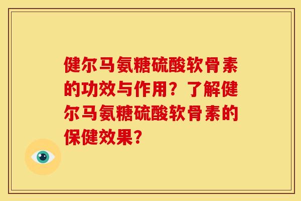 健尔马氨糖硫酸软骨素的功效与作用?了解健尔马氨糖硫酸软骨素的保健效果? 健尔马氨糖硫酸软骨素的功效与作用?了解健尔马氨糖硫酸软骨素的保健效果?