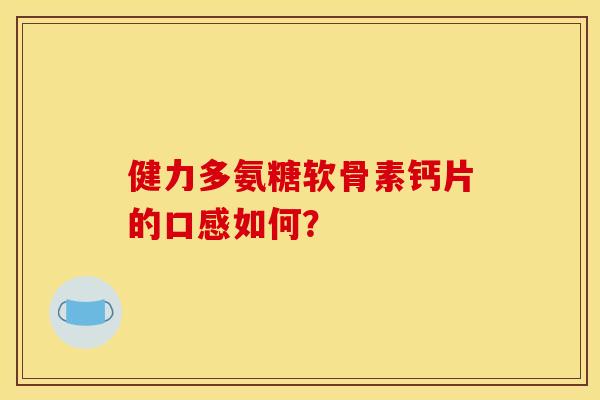 健力多氨糖软骨素钙片的口感如何? 健力多氨糖软骨素钙片的口感如何?