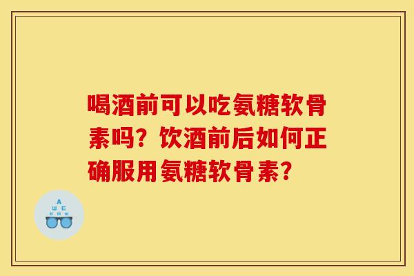 喝酒前可以吃氨糖软骨素吗?饮酒前后如何正确服用氨糖软骨素? 喝酒前可以吃氨糖软骨素吗?饮酒前后如何正确服用氨糖软骨素?