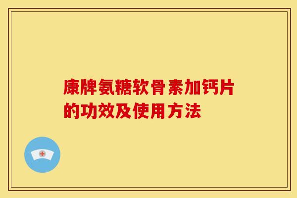 康牌氨糖软骨素加钙片的功效及使用方法 康牌氨糖软骨素加钙片的功效及使用方法