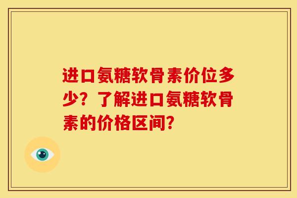 进口氨糖软骨素价位多少?了解进口氨糖软骨素的价格区间? 进口氨糖软骨素价位多少?了解进口氨糖软骨素的价格区间?