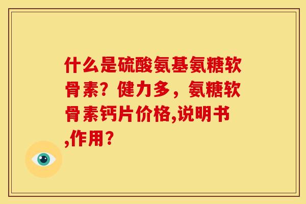 什么是硫酸氨基氨糖软骨素？健力多，氨糖软骨素钙片价格,说明书,作用？
