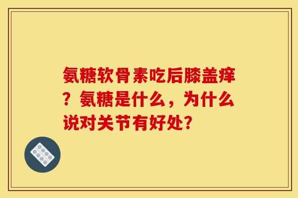 氨糖软骨素吃后膝盖痒?氨糖是什么,为什么说对关节有好处? 氨糖软骨素吃后膝盖痒?氨糖是什么,为什么说对关节有好处?