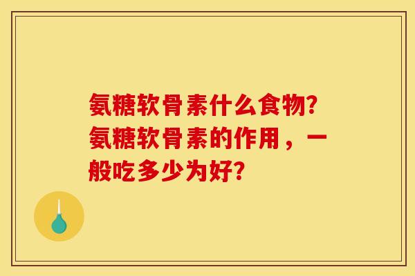 氨糖软骨素什么食物?氨糖软骨素的作用,一般吃多少为好? 氨糖软骨素什么食物?氨糖软骨素的作用,一般吃多少为好?
