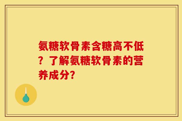 氨糖软骨素含糖高不低?了解氨糖软骨素的营养成分? 氨糖软骨素含糖高不低?了解氨糖软骨素的营养成分?