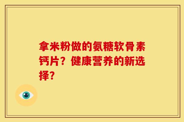 拿米粉做的氨糖软骨素钙片?健康营养的新选择? 拿米粉做的氨糖软骨素钙片?健康营养的新选择?