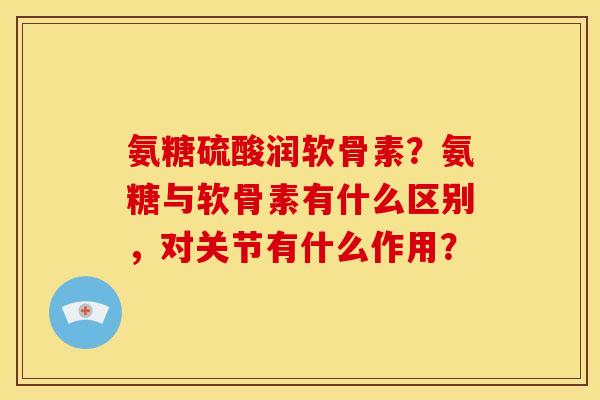 氨糖硫酸润软骨素？氨糖与软骨素有什么区别，对关节有什么作用？