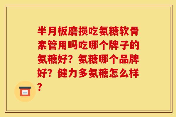 磨损吃氨糖软骨素管用吗吃哪个牌子的氨糖好?氨糖哪个品牌好?健力多氨糖怎么样? 磨损吃氨糖软骨素管用吗吃哪个牌子的氨糖好?氨糖哪个品牌好?健力多氨糖怎么样?