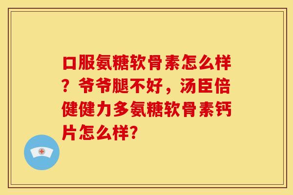 口服氨糖软骨素怎么样？爷爷腿不好，汤臣倍健健力多氨糖软骨素钙片怎么样？