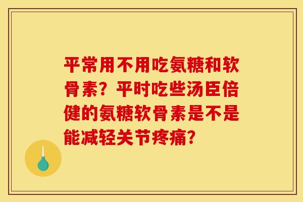 平常用不用吃氨糖和软骨素?平时吃些汤臣倍健的氨糖软骨素是不是能减轻关节? 平常用不用吃氨糖和软骨素?平时吃些汤臣倍健的氨糖软骨素是不是能减轻关节?