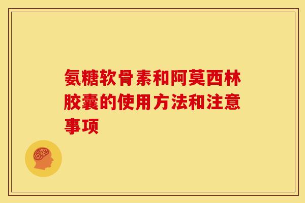 氨糖软骨素和阿莫西林胶囊的使用方法和注意事项
