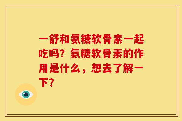 一舒和氨糖软骨素一起吃吗?氨糖软骨素的作用是什么,想去了解一下? 一舒和氨糖软骨素一起吃吗?氨糖软骨素的作用是什么,想去了解一下?