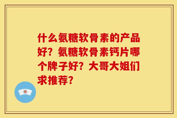 什么氨糖软骨素的产品好?氨糖软骨素钙片哪个牌子好?大哥大姐们求推荐? 什么氨糖软骨素的产品好?氨糖软骨素钙片哪个牌子好?大哥大姐们求推荐?