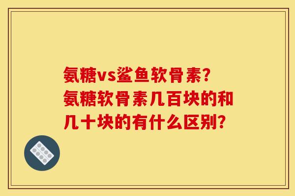 氨糖vs鲨鱼软骨素?氨糖软骨素几百块的和几十块的有什么区别? 氨糖vs鲨鱼软骨素?氨糖软骨素几百块的和几十块的有什么区别?