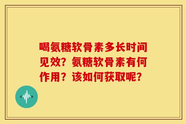 喝氨糖软骨素多长时间见效?氨糖软骨素有何作用?该如何获取呢? 喝氨糖软骨素多长时间见效?氨糖软骨素有何作用?该如何获取呢?
